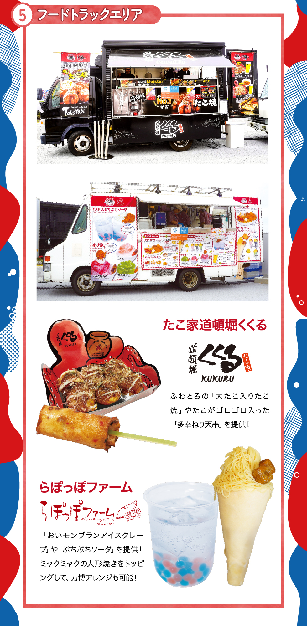 ⑤フードトラック
たこ家道頓堀くくる：ふわっとろの大たこ入りたこ焼
らぽっぽファーム：おいモンブランアイスクレープ・ぷちぷちソーダ

